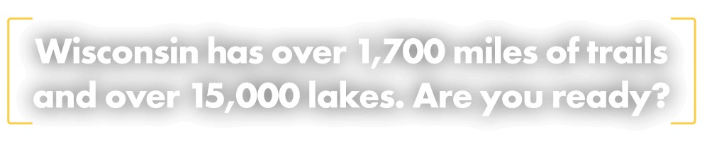 Wisconsin has over 1,700 miles of trails and over 15,000 lakes. Are you ready?